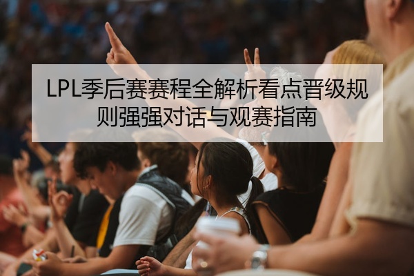 LPL季后赛赛程全解析看点晋级规则强强对话与观赛指南