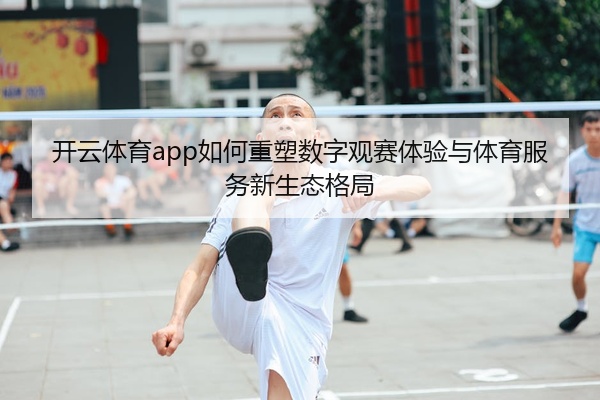 开云体育app如何重塑数字观赛体验与体育服务新生态格局