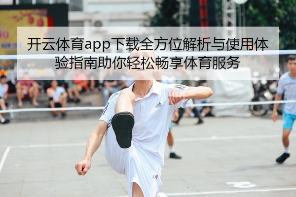 开云体育app下载全方位解析与使用体验指南助你轻松畅享体育服务